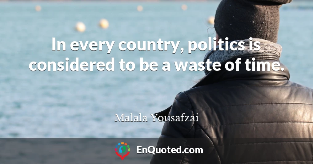 In every country, politics is considered to be a waste of time.