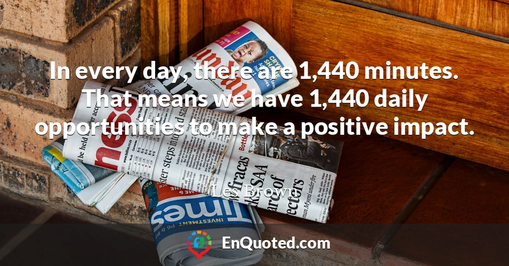 In every day, there are 1,440 minutes. That means we have 1,440 daily opportunities to make a positive impact.