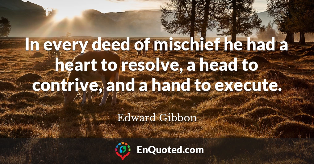 In every deed of mischief he had a heart to resolve, a head to contrive, and a hand to execute.