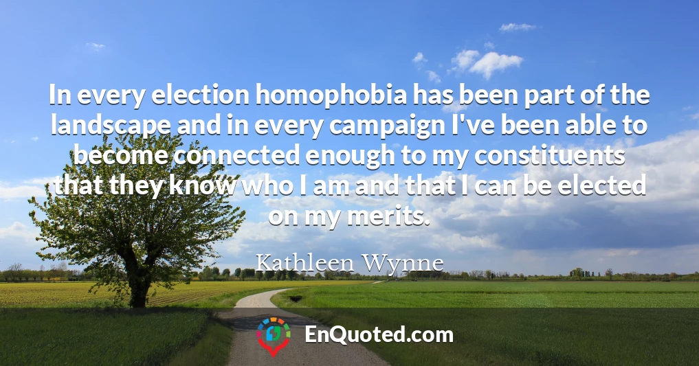 In every election homophobia has been part of the landscape and in every campaign I've been able to become connected enough to my constituents that they know who I am and that I can be elected on my merits.