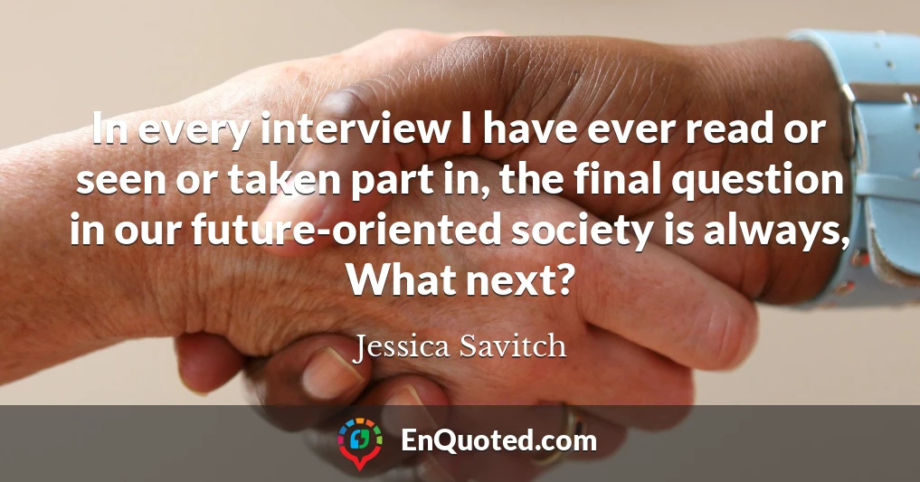 In every interview I have ever read or seen or taken part in, the final question in our future-oriented society is always, What next?