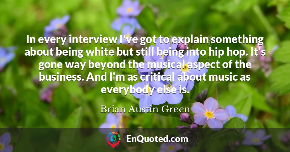 In every interview I've got to explain something about being white but still being into hip hop. It's gone way beyond the musical aspect of the business. And I'm as critical about music as everybody else is.