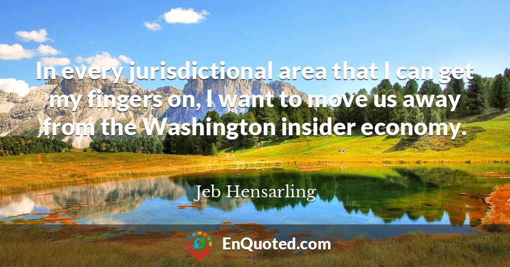 In every jurisdictional area that I can get my fingers on, I want to move us away from the Washington insider economy.