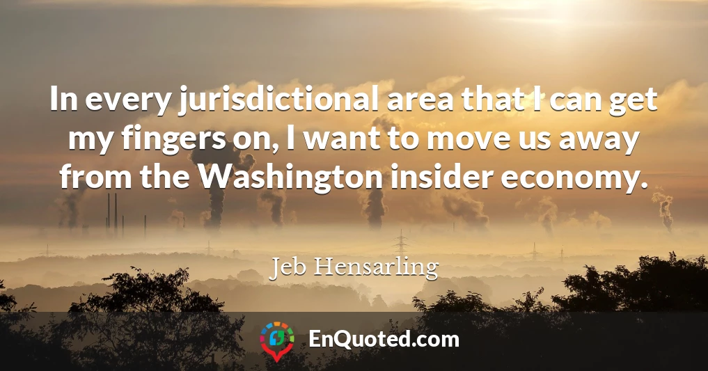 In every jurisdictional area that I can get my fingers on, I want to move us away from the Washington insider economy.