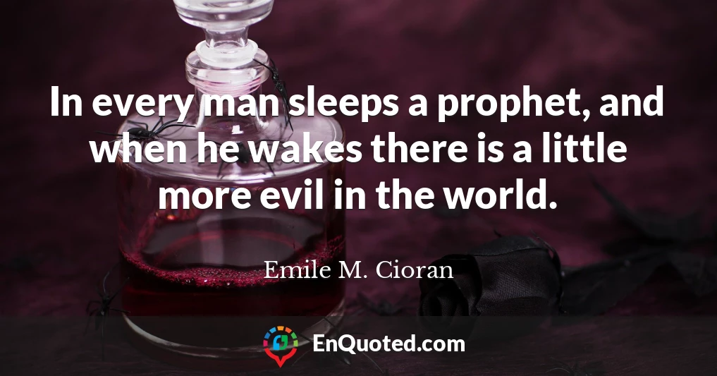 In every man sleeps a prophet, and when he wakes there is a little more evil in the world.