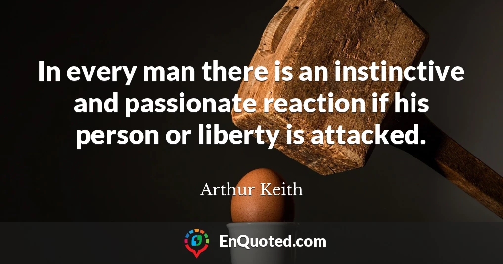 In every man there is an instinctive and passionate reaction if his person or liberty is attacked.