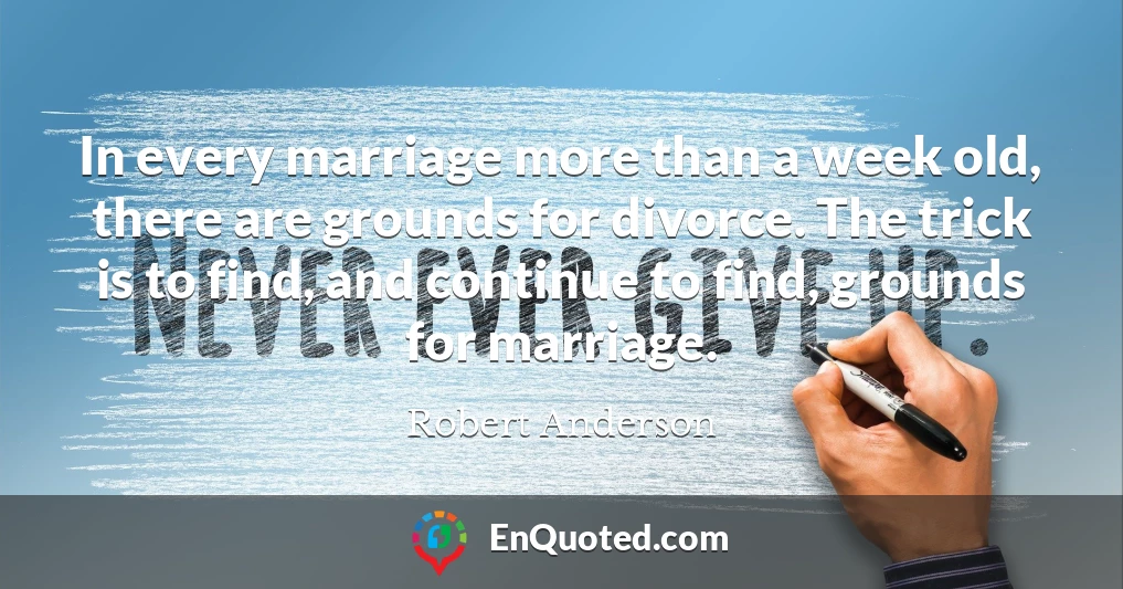 In every marriage more than a week old, there are grounds for divorce. The trick is to find, and continue to find, grounds for marriage.