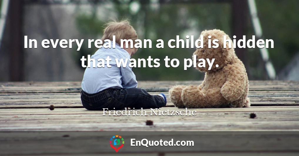 In every real man a child is hidden that wants to play.