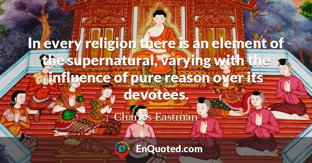 In every religion there is an element of the supernatural, varying with the influence of pure reason over its devotees.