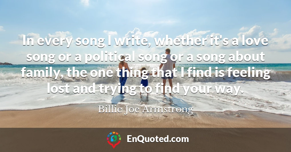 In every song I write, whether it's a love song or a political song or a song about family, the one thing that I find is feeling lost and trying to find your way.