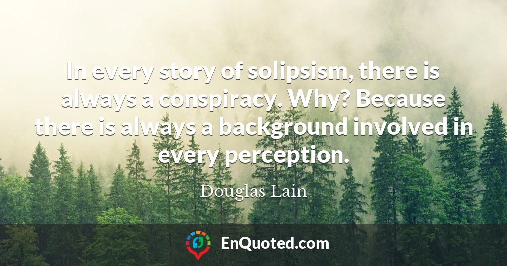 In every story of solipsism, there is always a conspiracy. Why? Because there is always a background involved in every perception.