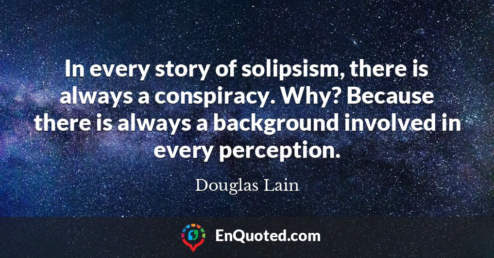 In every story of solipsism, there is always a conspiracy. Why? Because there is always a background involved in every perception.