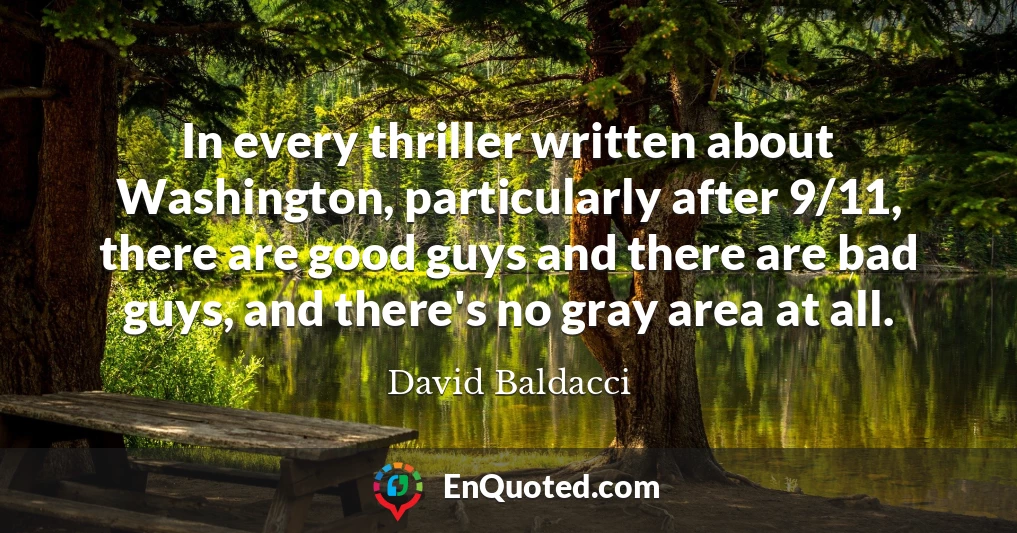 In every thriller written about Washington, particularly after 9/11, there are good guys and there are bad guys, and there's no gray area at all.