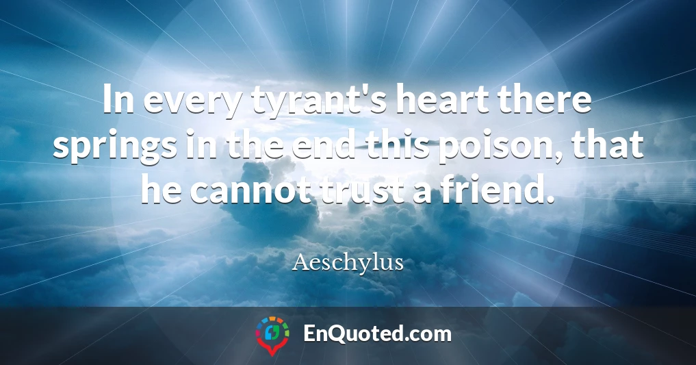 In every tyrant's heart there springs in the end this poison, that he cannot trust a friend.