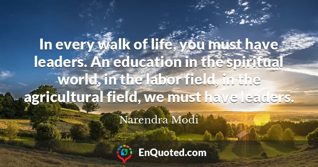 In every walk of life, you must have leaders. An education in the spiritual world, in the labor field, in the agricultural field, we must have leaders.