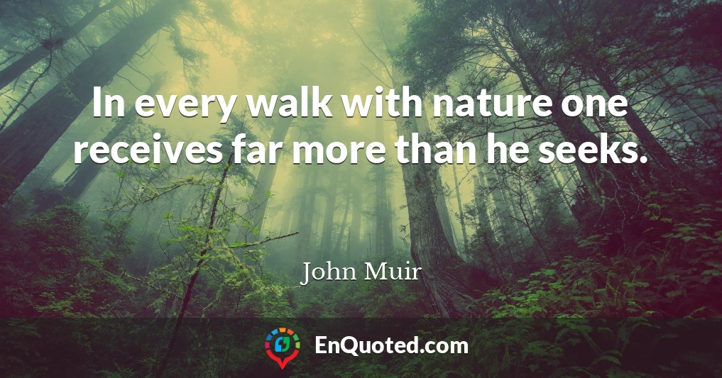 In every walk with nature one receives far more than he seeks.