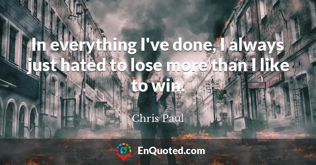In everything I've done, I always just hated to lose more than I like to win.