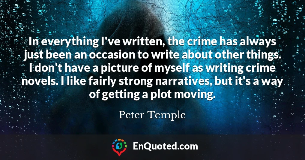 In everything I've written, the crime has always just been an occasion to write about other things. I don't have a picture of myself as writing crime novels. I like fairly strong narratives, but it's a way of getting a plot moving.
