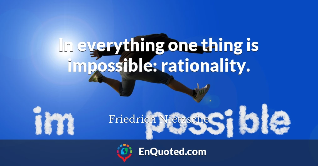 In everything one thing is impossible: rationality.