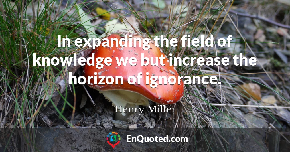 In expanding the field of knowledge we but increase the horizon of ignorance.