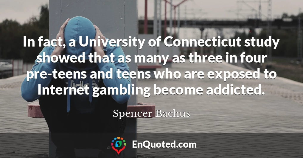 In fact, a University of Connecticut study showed that as many as three in four pre-teens and teens who are exposed to Internet gambling become addicted.