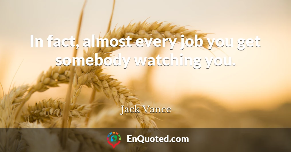 In fact, almost every job you get somebody watching you.