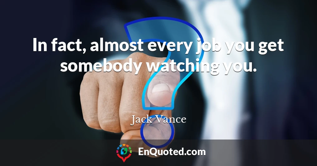 In fact, almost every job you get somebody watching you.