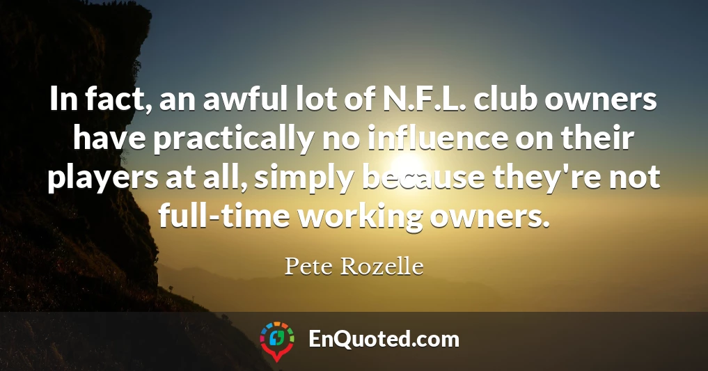 In fact, an awful lot of N.F.L. club owners have practically no influence on their players at all, simply because they're not full-time working owners.