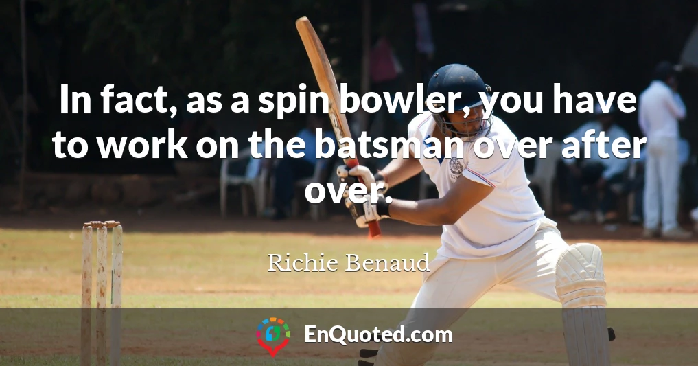 In fact, as a spin bowler, you have to work on the batsman over after over.