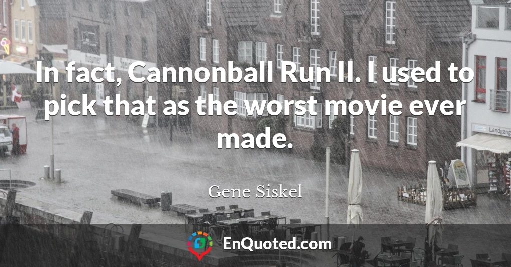 In fact, Cannonball Run II. I used to pick that as the worst movie ever made.