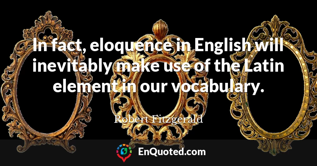 In fact, eloquence in English will inevitably make use of the Latin element in our vocabulary.