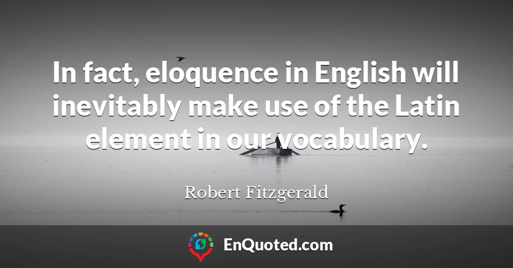 In fact, eloquence in English will inevitably make use of the Latin element in our vocabulary.