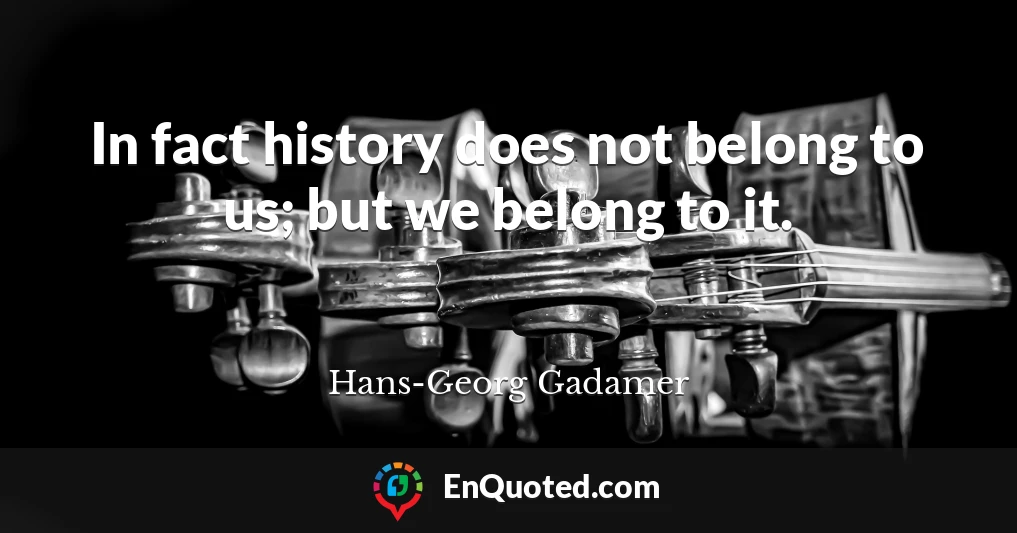 In fact history does not belong to us; but we belong to it.