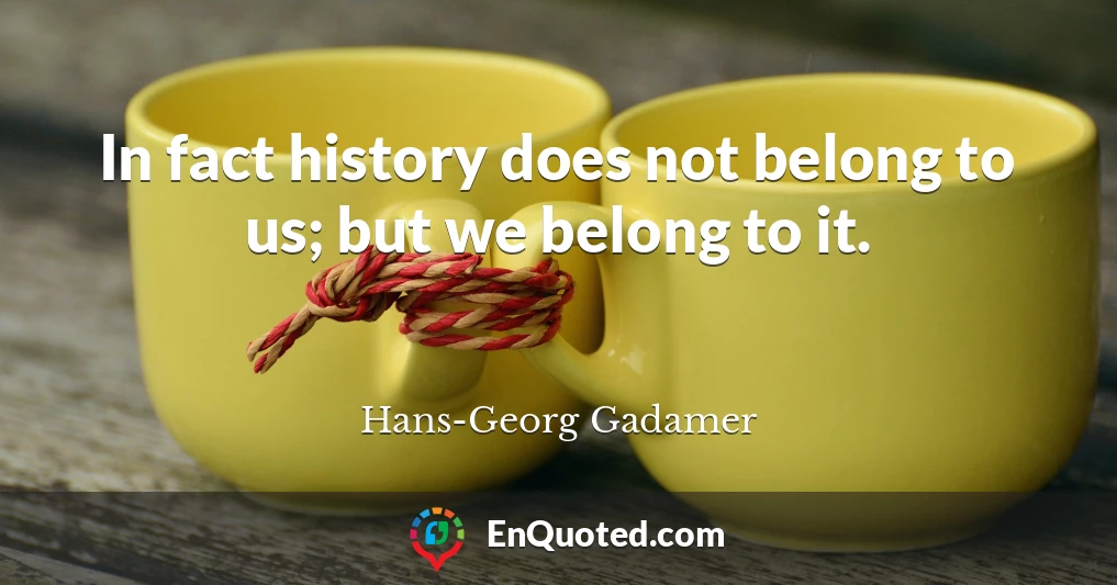 In fact history does not belong to us; but we belong to it.