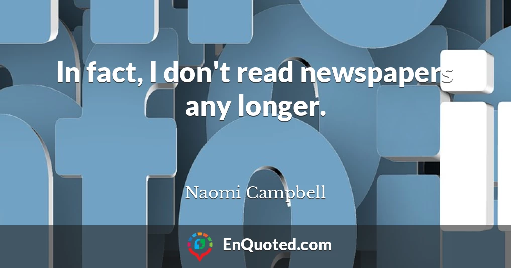 In fact, I don't read newspapers any longer.