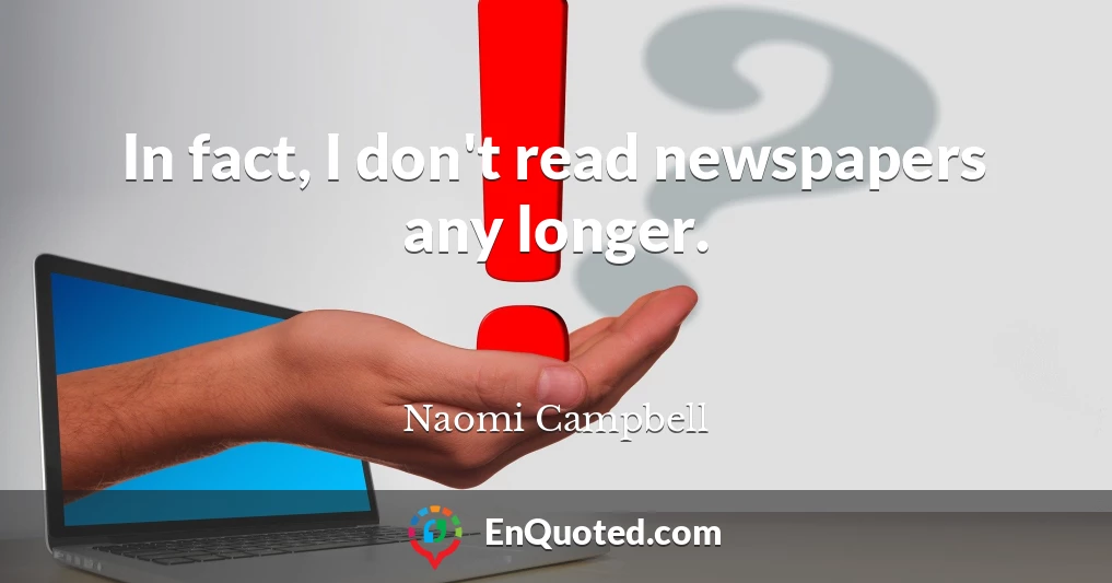 In fact, I don't read newspapers any longer.