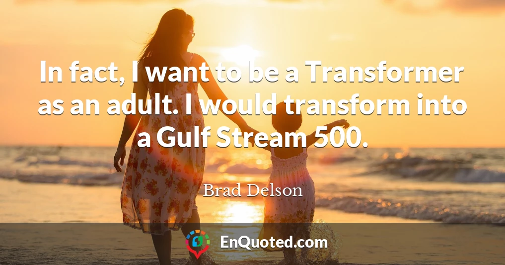 In fact, I want to be a Transformer as an adult. I would transform into a Gulf Stream 500.
