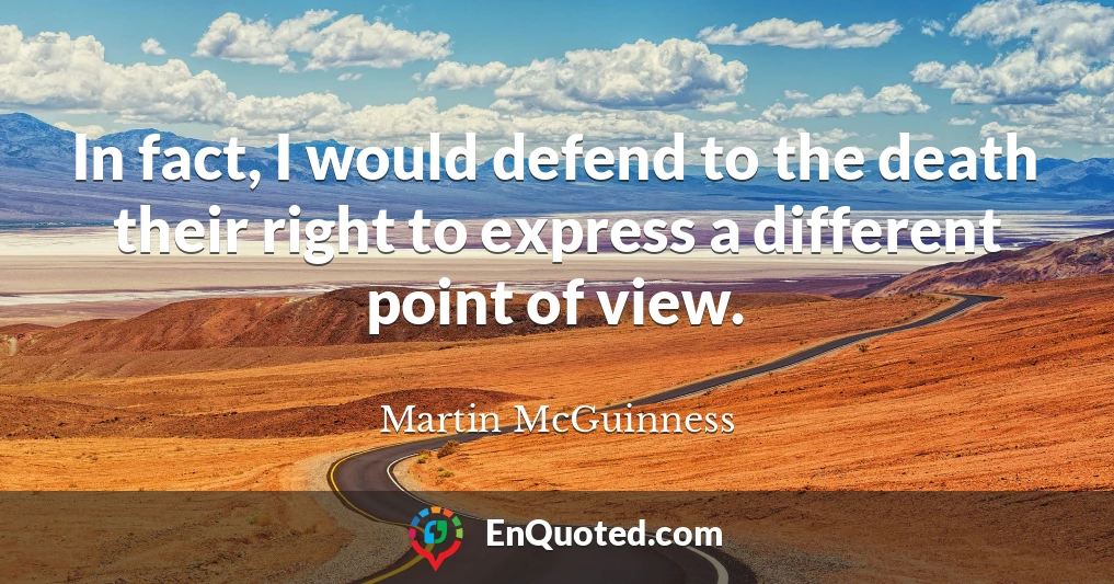 In fact, I would defend to the death their right to express a different point of view.
