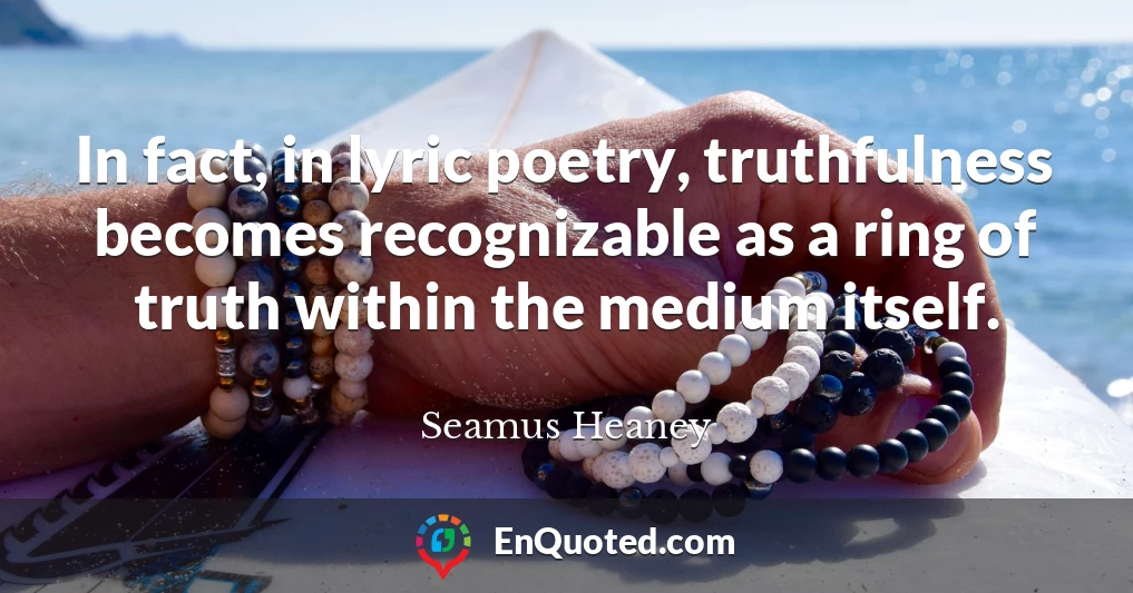 In fact, in lyric poetry, truthfulness becomes recognizable as a ring of truth within the medium itself.