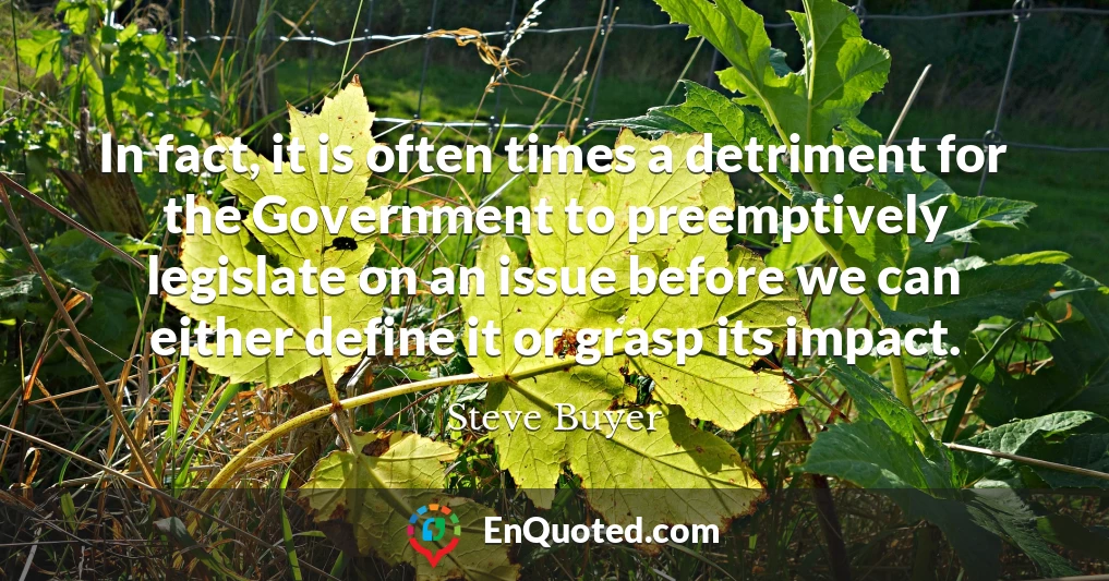 In fact, it is often times a detriment for the Government to preemptively legislate on an issue before we can either define it or grasp its impact.