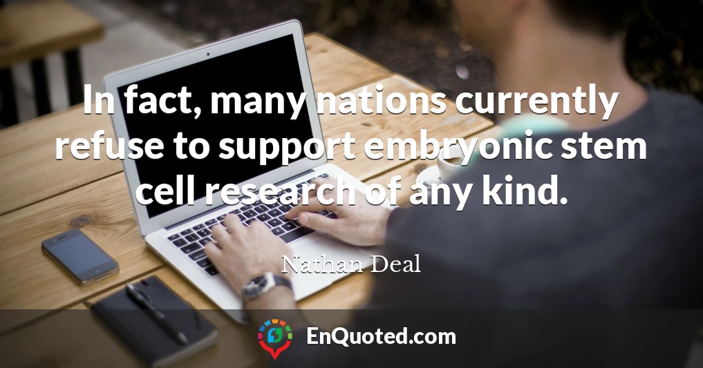 In fact, many nations currently refuse to support embryonic stem cell research of any kind.