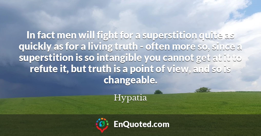 In fact men will fight for a superstition quite as quickly as for a living truth - often more so, since a superstition is so intangible you cannot get at it to refute it, but truth is a point of view, and so is changeable.
