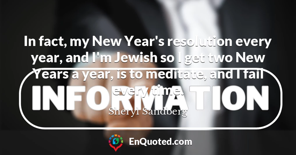 In fact, my New Year's resolution every year, and I'm Jewish so I get two New Years a year, is to meditate, and I fail every time.