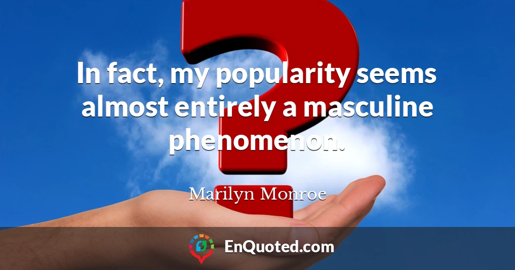 In fact, my popularity seems almost entirely a masculine phenomenon.