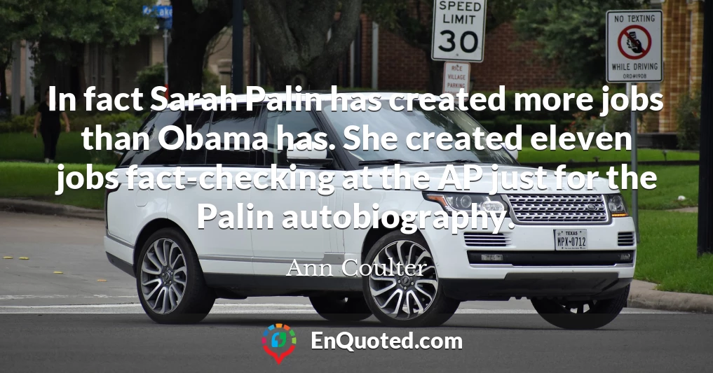 In fact Sarah Palin has created more jobs than Obama has. She created eleven jobs fact-checking at the AP just for the Palin autobiography.