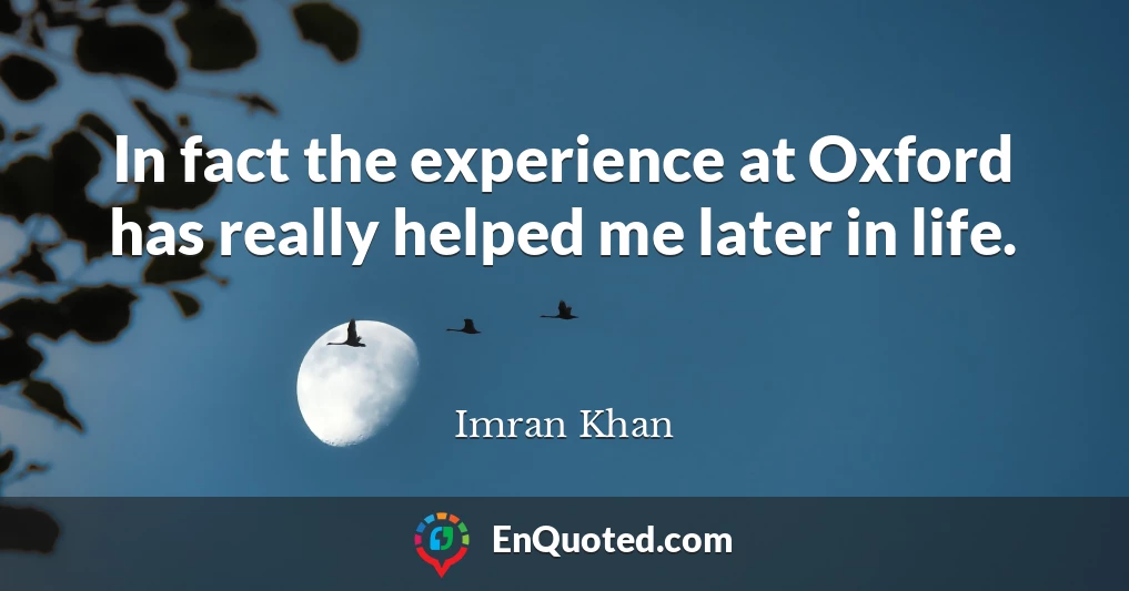 In fact the experience at Oxford has really helped me later in life.