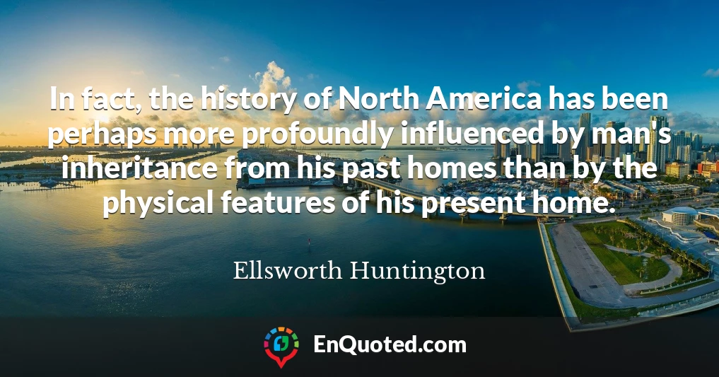 In fact, the history of North America has been perhaps more profoundly influenced by man's inheritance from his past homes than by the physical features of his present home.