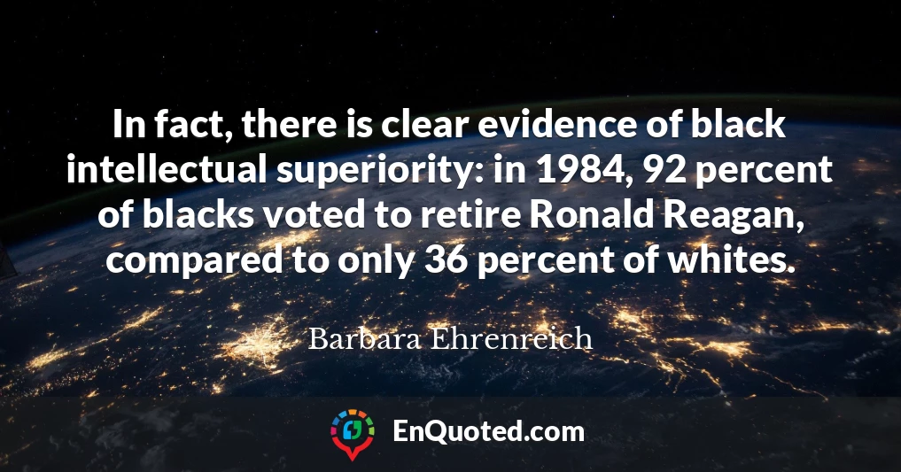 In fact, there is clear evidence of black intellectual superiority: in 1984, 92 percent of blacks voted to retire Ronald Reagan, compared to only 36 percent of whites.