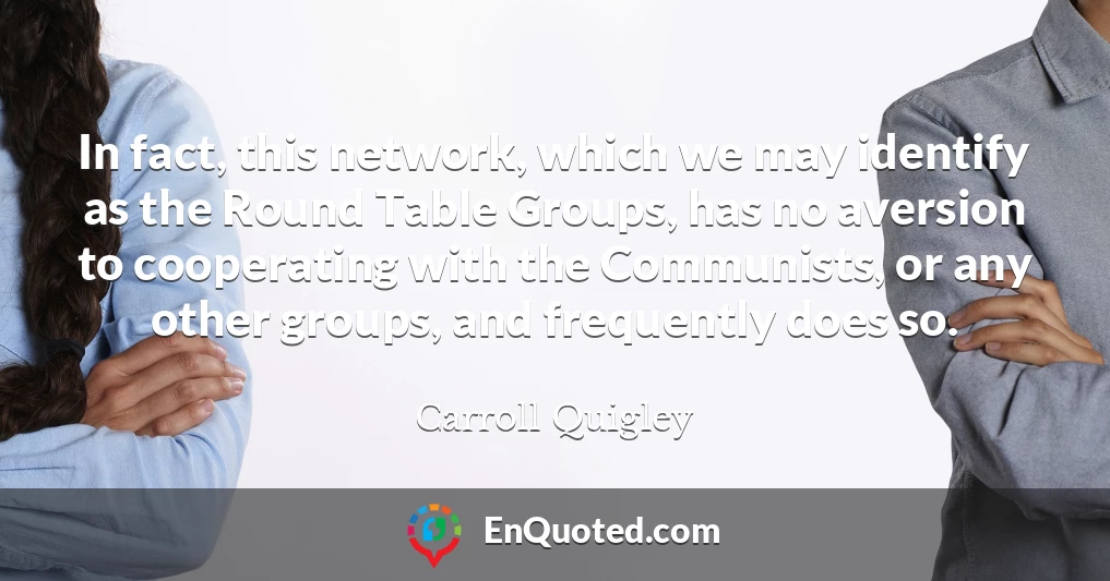 In fact, this network, which we may identify as the Round Table Groups, has no aversion to cooperating with the Communists, or any other groups, and frequently does so.