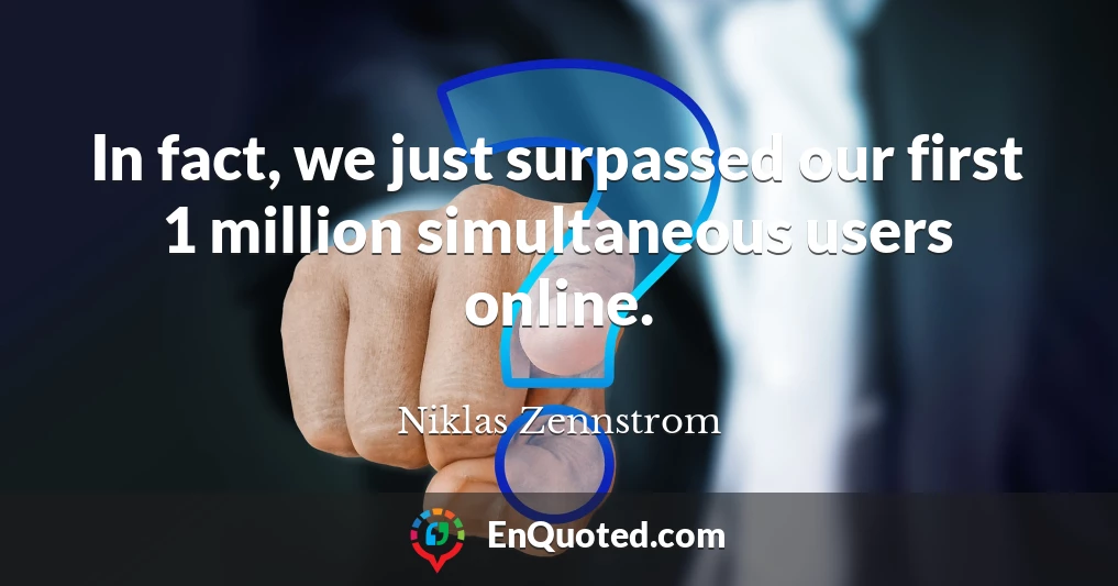 In fact, we just surpassed our first 1 million simultaneous users online.